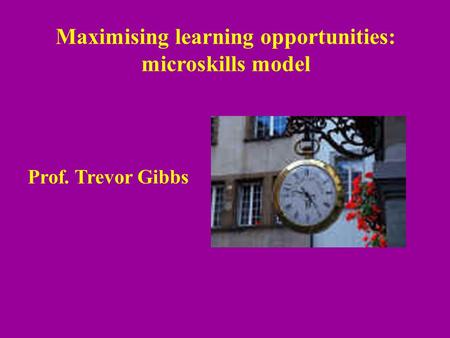 Maximising learning opportunities: microskills model Prof. Trevor Gibbs.
