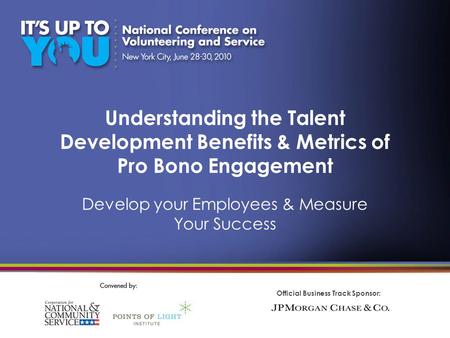 Official Business Track Sponsor: Understanding the Talent Development Benefits & Metrics of Pro Bono Engagement Develop your Employees & Measure Your Success.