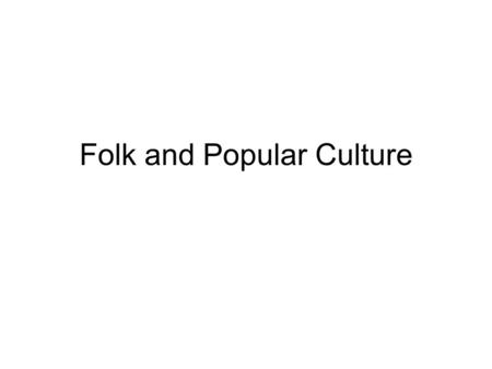 Folk and Popular Culture. Folk Culture Practiced by small, homogenous groups living in isolated areas Small scale Why? - geographic isolation, limited.