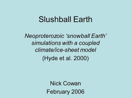 Slushball Earth Neoproterozoic ‘snowball Earth’ simulations with a coupled climate/ice-sheet model (Hyde et al. 2000) Nick Cowan February 2006.