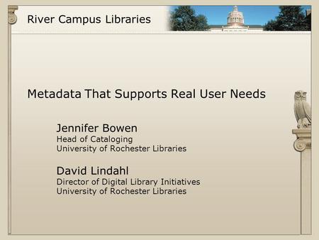 River Campus Libraries Metadata That Supports Real User Needs Jennifer Bowen Head of Cataloging University of Rochester Libraries David Lindahl Director.
