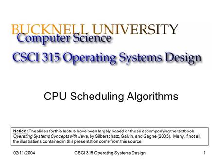 02/11/2004CSCI 315 Operating Systems Design1 CPU Scheduling Algorithms Notice: The slides for this lecture have been largely based on those accompanying.