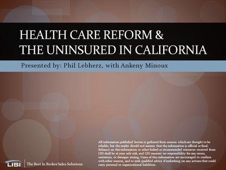The Best In Broker Sales Solutions Presented by: Phil Lebherz, with Ankeny Minoux HEALTH CARE REFORM & THE UNINSURED IN CALIFORNIA All information published.