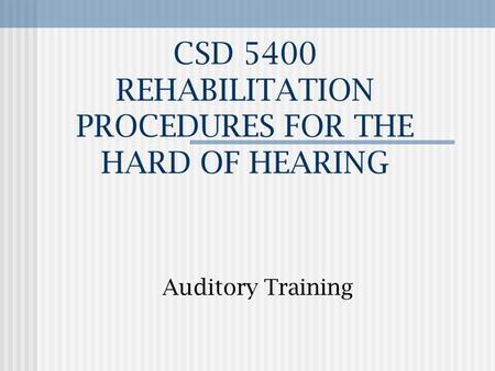 CSD 5400 REHABILITATION PROCEDURES FOR THE HARD OF HEARING Auditory Training.