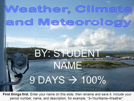 First things first. Enter your name on this slide, then rename and save it. Include your period number, name, and description, for example, “3–YourName–Weather”.