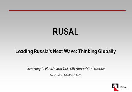 RUSAL Leading Russia's Next Wave: Thinking Globally Investing in Russia and CIS, 6th Annual Conference New York, 14 March 2002.