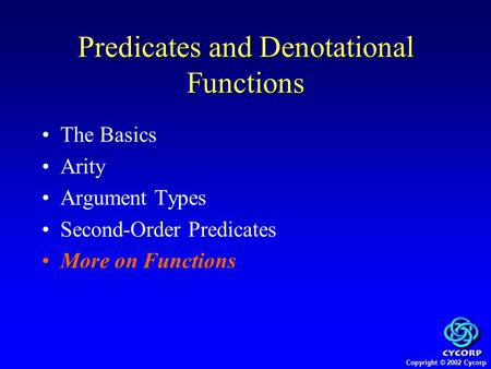 Copyright © 2002 Cycorp The Basics Arity Argument Types Second-Order Predicates More on Functions Predicates and Denotational Functions.