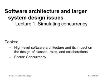 K. Stirewalt CSE 335: Software Design Software architecture and larger system design issues Lecture 1: Simulating concurrency Topics: –High-level software.