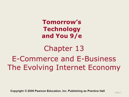 Tomorrow’s Technology and You 9/e Chapter 13 E-Commerce and E-Business The Evolving Internet Economy Slide 1 Copyright © 2009 Pearson Education, Inc. Publishing.
