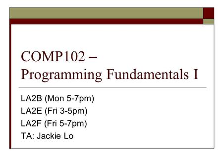 COMP102 – Programming Fundamentals I LA2B (Mon 5-7pm) LA2E (Fri 3-5pm) LA2F (Fri 5-7pm) TA: Jackie Lo.