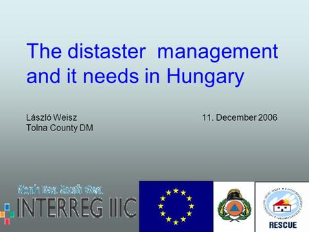 The distaster management and it needs in Hungary László Weisz 11. December 2006 Tolna County DM.