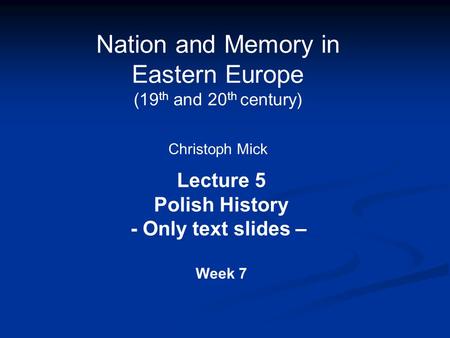 Nation and Memory in Eastern Europe (19 th and 20 th century) Christoph Mick Lecture 5 Polish History - Only text slides – Week 7.