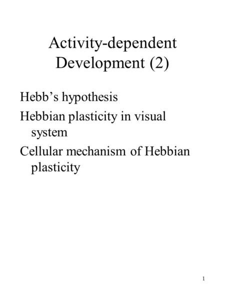 1 Activity-dependent Development (2) Hebb’s hypothesis Hebbian plasticity in visual system Cellular mechanism of Hebbian plasticity.