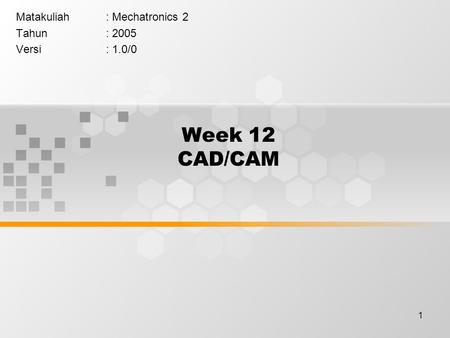 1 Week 12 CAD/CAM Matakuliah: Mechatronics 2 Tahun: 2005 Versi: 1.0/0.