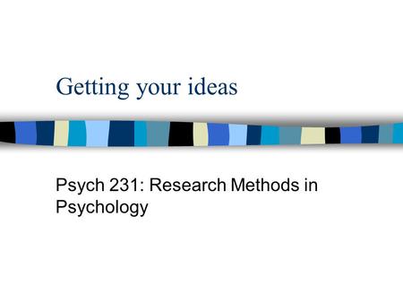 Getting your ideas Psych 231: Research Methods in Psychology.