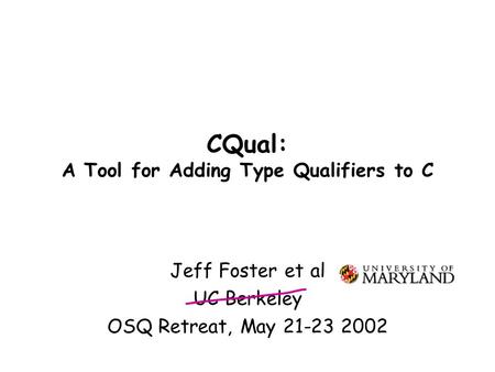 CQual: A Tool for Adding Type Qualifiers to C Jeff Foster et al UC Berkeley OSQ Retreat, May 21-23 2002.