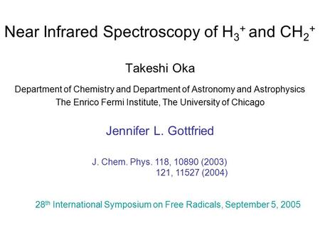 Near Infrared Spectroscopy of H 3 + and CH 2 + Takeshi Oka Department of Chemistry and Department of Astronomy and Astrophysics The Enrico Fermi Institute,