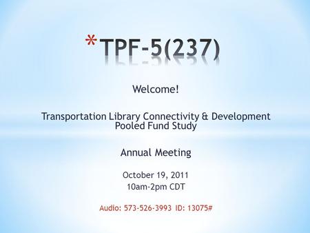 Welcome! Transportation Library Connectivity & Development Pooled Fund Study Annual Meeting October 19, 2011 10am-2pm CDT Audio: 573-526-3993 ID: 13075#