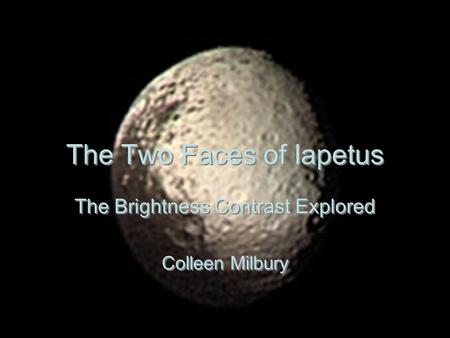 12/2/04ESS 298 Fall 20041 The Two Faces of Iapetus The Brightness Contrast Explored Colleen Milbury The Brightness Contrast Explored Colleen Milbury.