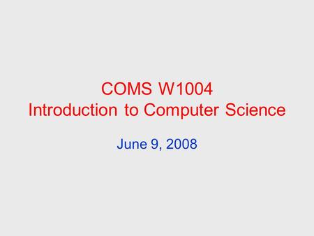 COMS W1004 Introduction to Computer Science June 9, 2008.