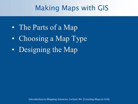 Introduction to Mapping Sciences: Lecture #6 (Creating Maps in GIS) Making Maps with GIS The Parts of a Map Choosing a Map Type Designing the Map.