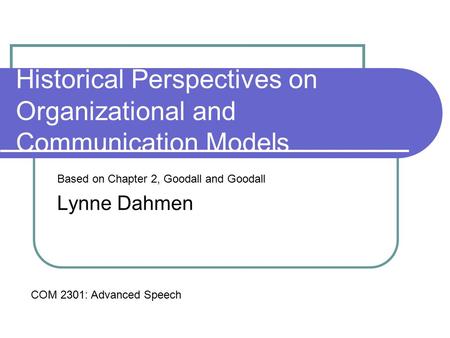 Historical Perspectives on Organizational and Communication Models Based on Chapter 2, Goodall and Goodall Lynne Dahmen COM 2301: Advanced Speech.