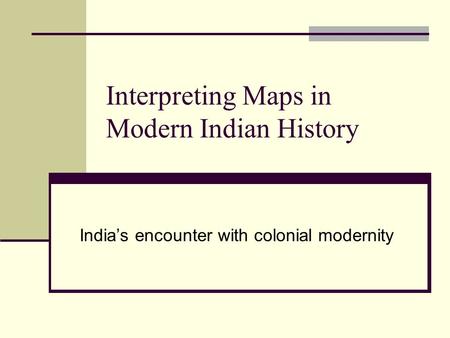 Interpreting Maps in Modern Indian History India’s encounter with colonial modernity.