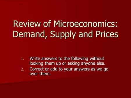 Review of Microeconomics: Demand, Supply and Prices 1. Write answers to the following without looking them up or asking anyone else. 2. Correct or add.