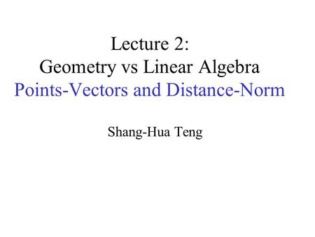 Lecture 2: Geometry vs Linear Algebra Points-Vectors and Distance-Norm Shang-Hua Teng.