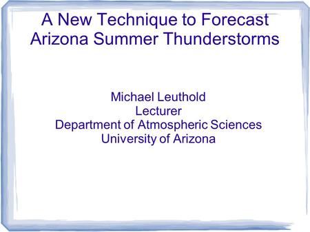 A New Technique to Forecast Arizona Summer Thunderstorms Michael Leuthold Lecturer Department of Atmospheric Sciences University of Arizona.