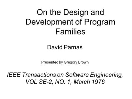On the Design and Development of Program Families David Parnas Presented by Gregory Brown IEEE Transactions on Software Engineering, VOL SE-2, NO. 1, March.