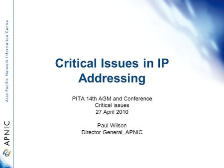 Critical Issues in IP Addressing PITA 14th AGM and Conference Critical issues 27 April 2010 Paul Wilson Director General, APNIC.