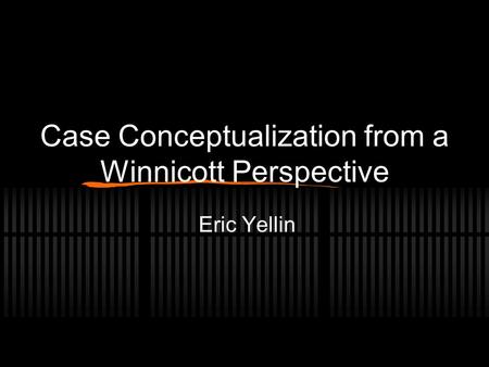 Case Conceptualization from a Winnicott Perspective Eric Yellin.