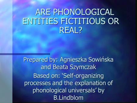 ARE PHONOLOGICAL ENTITIES FICTITIOUS OR REAL? Prepared by: Agnieszka Sowińska and Beata Szymczak Based on: ‘Self-organizing processes and the explanation.