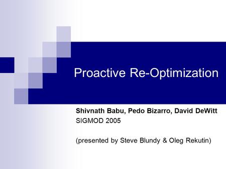 Proactive Re-Optimization Shivnath Babu, Pedo Bizarro, David DeWitt SIGMOD 2005 (presented by Steve Blundy & Oleg Rekutin)