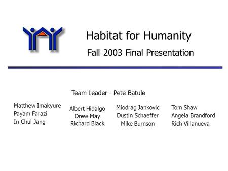 Habitat for Humanity Fall 2003 Final Presentation Matthew Imakyure Payam Farazi In Chul Jang Albert Hidalgo Drew May Richard Black Miodrag Jankovic Dustin.