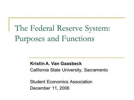 The Federal Reserve System: Purposes and Functions Kristin A. Van Gaasbeck California State University, Sacramento Student Economics Association December.
