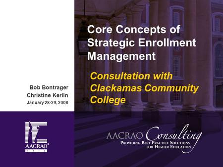 Bob Bontrager Christine Kerlin January 28-29, 2008 Core Concepts of Strategic Enrollment Management Consultation with Clackamas Community College.