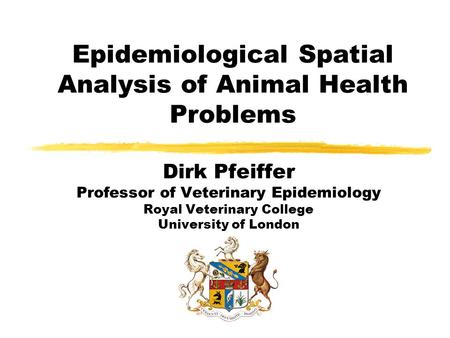 Epidemiological Spatial Analysis of Animal Health Problems Dirk Pfeiffer Professor of Veterinary Epidemiology Royal Veterinary College University of London.