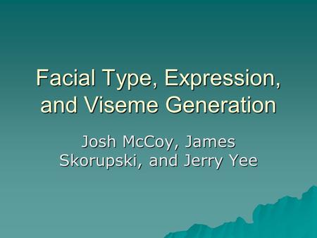 Facial Type, Expression, and Viseme Generation Josh McCoy, James Skorupski, and Jerry Yee.
