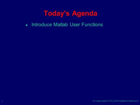 1 G:\common\eng1102\1102_200508\02matlab\m10.functions.sxi Today's Agenda ● Introduce Matlab User Functions.