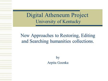 Digital Atheneum Project University of Kentucky New Approaches to Restoring, Editing and Searching humanities collections. by Arpita Goenka.