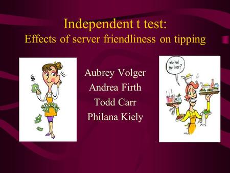Independent t test: Effects of server friendliness on tipping Aubrey Volger Andrea Firth Todd Carr Philana Kiely.