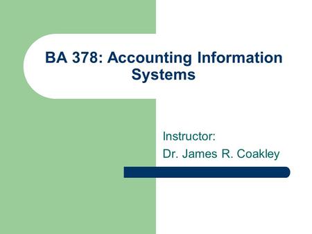 BA 378: Accounting Information Systems Instructor: Dr. James R. Coakley.