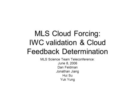 MLS Cloud Forcing: IWC validation & Cloud Feedback Determination MLS Science Team Teleconference: June 8, 2006 Dan Feldman Jonathan Jiang Hui Su Yuk Yung.
