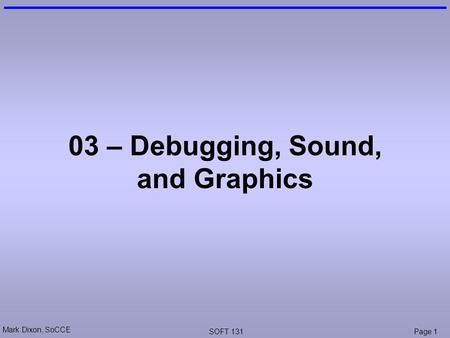 Mark Dixon, SoCCE SOFT 131Page 1 03 – Debugging, Sound, and Graphics.