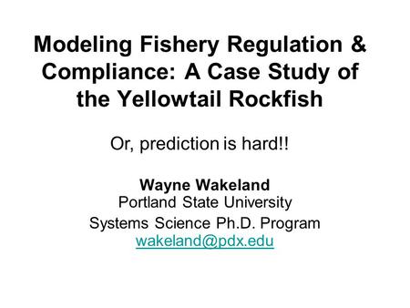 Modeling Fishery Regulation & Compliance: A Case Study of the Yellowtail Rockfish Wayne Wakeland Portland State University Systems Science Ph.D. Program.