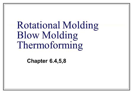 Rotational Molding Blow Molding Thermoforming Chapter 6.4,5,8.