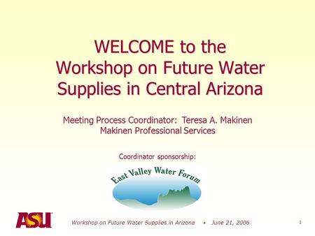 Workshop on Future Water Supplies in Arizona June 21, 2006 1 WELCOME to the Workshop on Future Water Supplies in Central Arizona Meeting Process Coordinator: