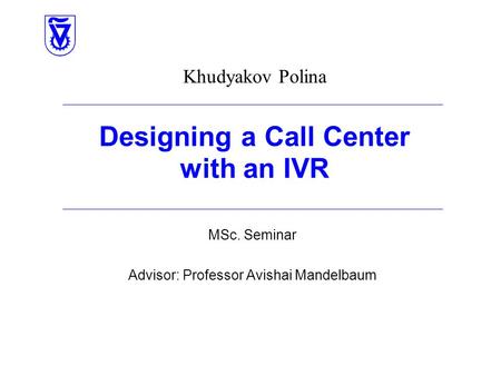 Khudyakov Polina Designing a Call Center with an IVR MSc. Seminar Advisor: Professor Avishai Mandelbaum.